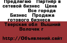 Предлагаю : Партнёр в сетевой бизнес › Цена ­ 1 500 000 - Все города Бизнес » Продажа готового бизнеса   . Тверская обл.,Вышний Волочек г.